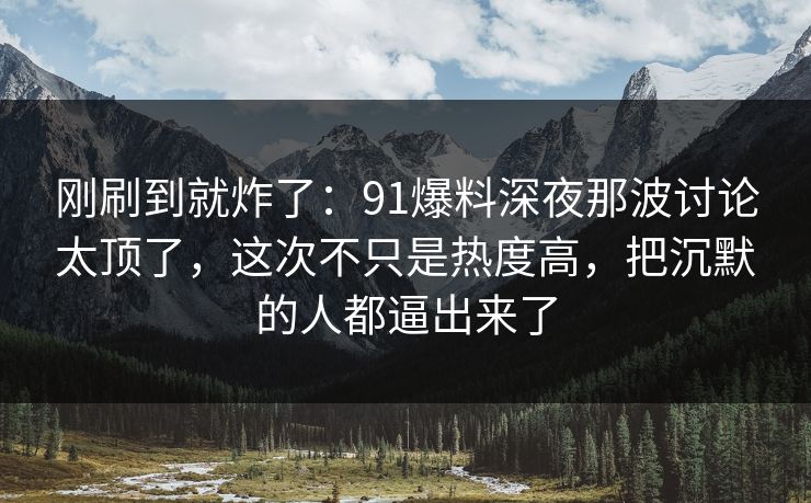 刚刷到就炸了：91爆料深夜那波讨论太顶了，这次不只是热度高，把沉默的人都逼出来了