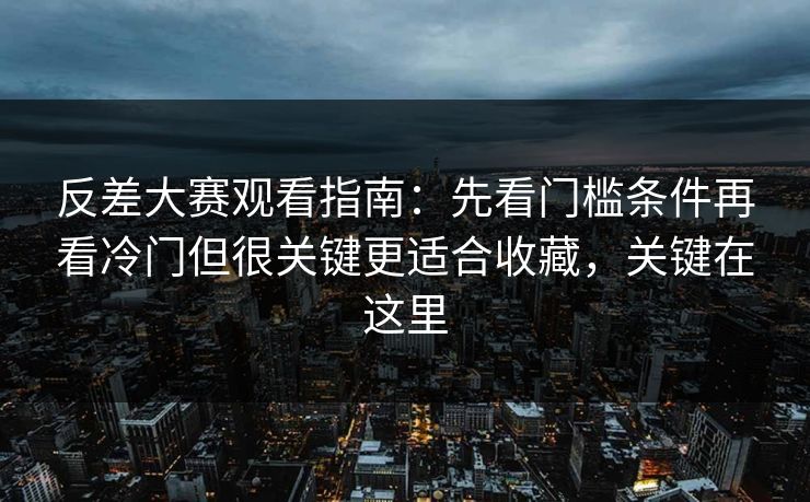 反差大赛观看指南：先看门槛条件再看冷门但很关键更适合收藏，关键在这里