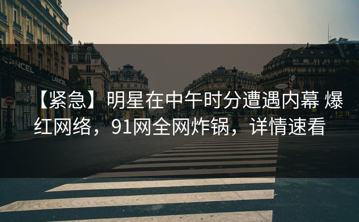 【紧急】明星在中午时分遭遇内幕 爆红网络，91网全网炸锅，详情速看