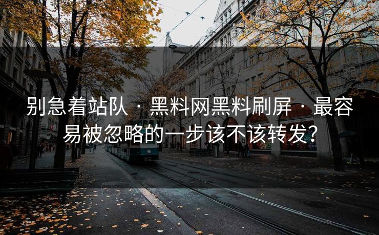 别急着站队 · 黑料网黑料刷屏 · 最容易被忽略的一步该不该转发？