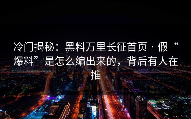 冷门揭秘:黑料万里长征首页 · 假“爆料”是怎么编出来的,背后有人在推 冷门揭秘:黑料万里长征首页 · 假“爆料”是怎么编出来的,背后有人在推