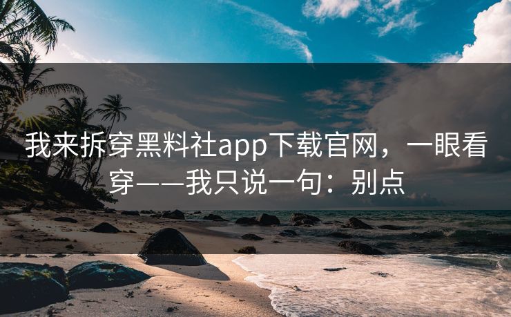 我来拆穿黑料社app下载官网,一眼看穿——我只说一句:别点 我来拆穿黑料社app下载官网,一眼看穿——我只说一句:别点