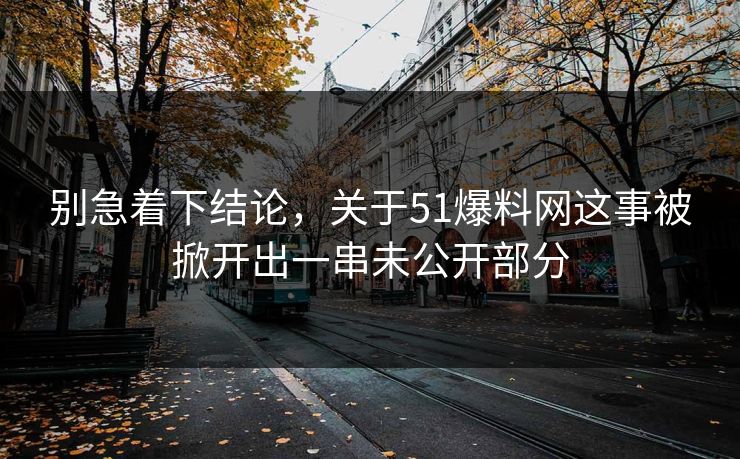 别急着下结论，关于51爆料网这事被掀开出一串未公开部分