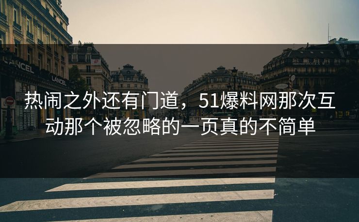 热闹之外还有门道，51爆料网那次互动那个被忽略的一页真的不简单