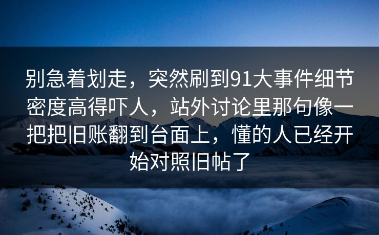 别急着划走，突然刷到91大事件细节密度高得吓人，站外讨论里那句像一把把旧账翻到台面上，懂的人已经开始对照旧帖了