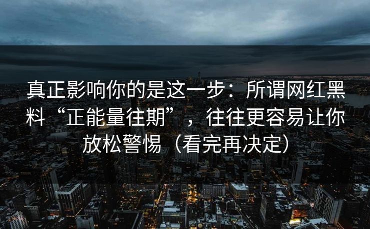 真正影响你的是这一步:所谓网红黑料“正能量往期”,往往更容易让你放松警惕(看完再决定) 真正影响你的是这一步:所谓网红黑料“正能量往期”,往往更容易让你放松警惕(看完再决定)