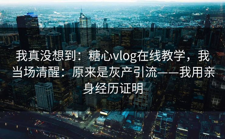 我真没想到：糖心vlog在线教学，我当场清醒：原来是灰产引流——我用亲身经历证明
