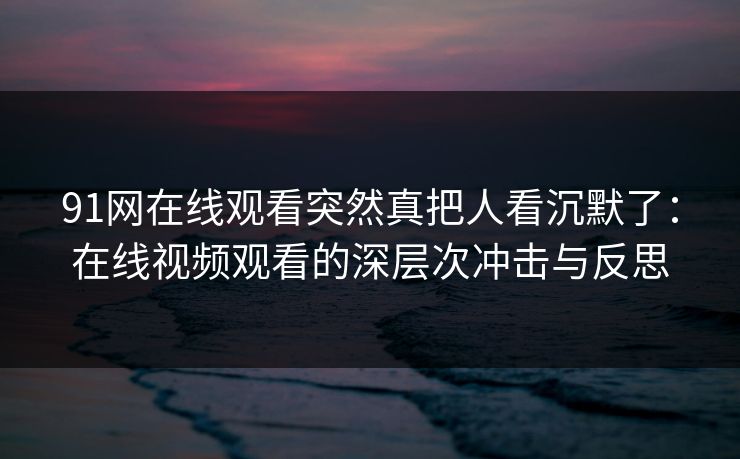 91网在线观看突然真把人看沉默了：在线视频观看的深层次冲击与反思