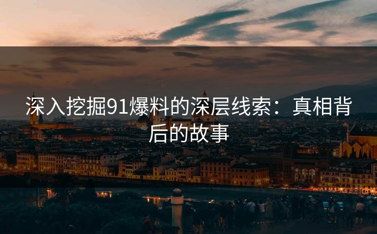 深入挖掘91爆料的深层线索：真相背后的故事