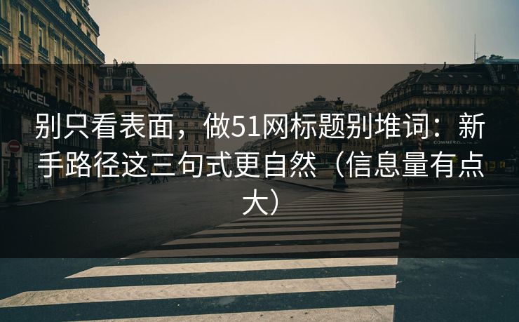 别只看表面,做51网标题别堆词:新手路径这三句式更自然(信息量有点大) 别只看表面,做51网标题别堆词:新手路径这三句式更自然(信息量有点大)