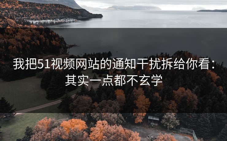 我把51视频网站的通知干扰拆给你看：其实一点都不玄学