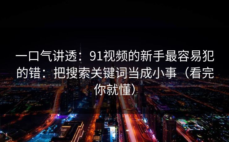 一口气讲透：91视频的新手最容易犯的错：把搜索关键词当成小事（看完你就懂）