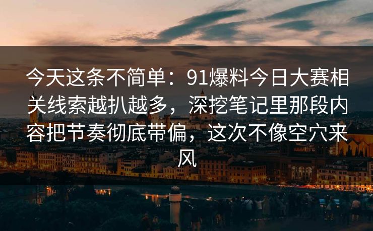 今天这条不简单:91爆料今日大赛相关线索越扒越多,深挖笔记里那段内容把节奏彻底带偏,这次不像空穴来风 今天这条不简单:91爆料今日大赛相关线索越扒越多,深挖笔记里那段内容把节奏彻底带偏,这次不像空穴来风