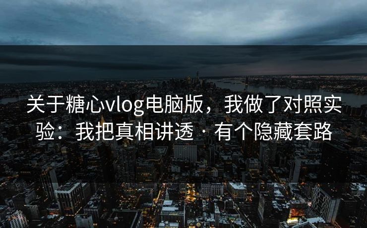 关于糖心vlog电脑版，我做了对照实验：我把真相讲透 · 有个隐藏套路