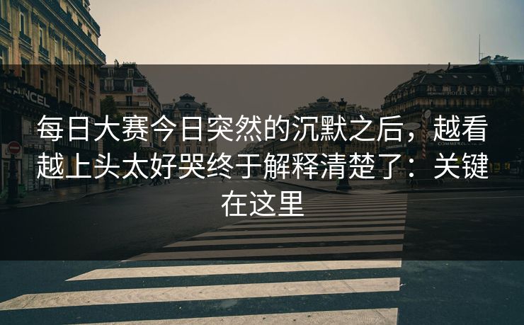 每日大赛今日突然的沉默之后，越看越上头太好哭终于解释清楚了：关键在这里