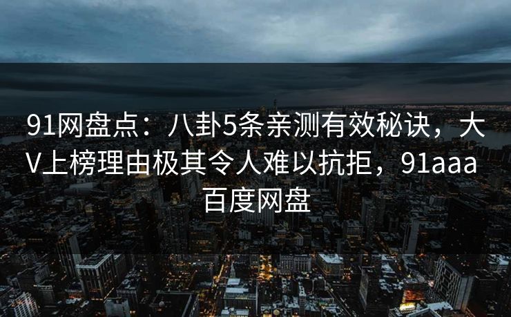 91网盘点:八卦5条亲测有效秘诀,大V上榜理由极其令人难以抗拒,91aaa 百度网盘 91网盘点:八卦5条亲测有效秘诀,大V上榜理由极其令人难以抗拒,91aaa 百度网盘