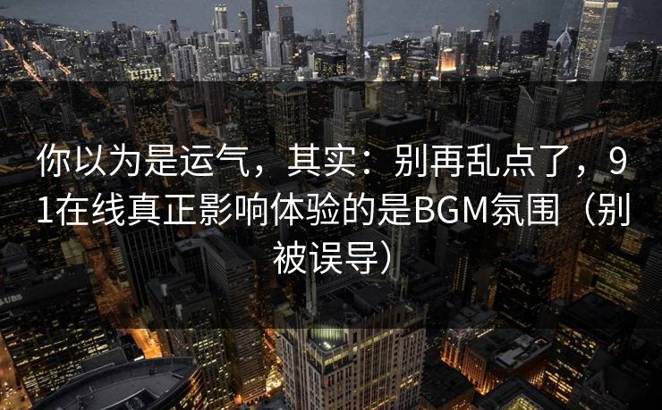 你以为是运气，其实：别再乱点了，91在线真正影响体验的是BGM氛围（别被误导）
