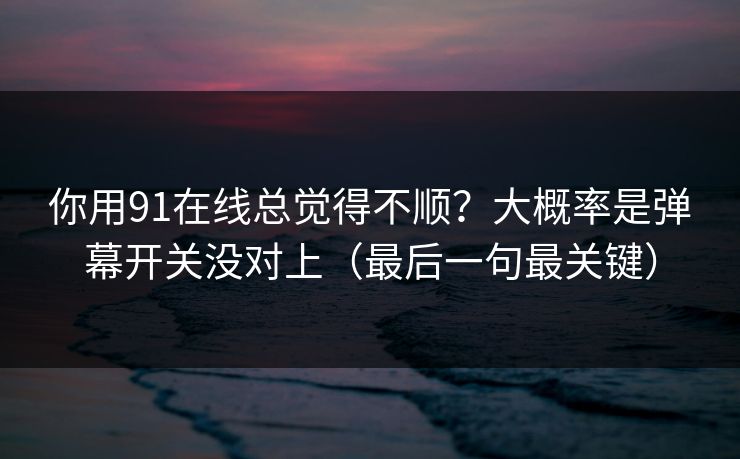 你用91在线总觉得不顺？大概率是弹幕开关没对上（最后一句最关键）