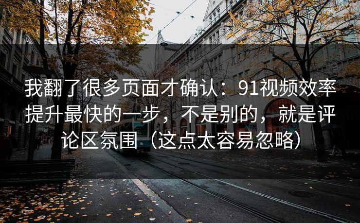 我翻了很多页面才确认:91视频效率提升最快的一步,不是别的,就是评论区氛围(这点太容易忽略) 我翻了很多页面才确认:91视频效率提升最快的一步,不是别的,就是评论区氛围(这点太容易忽略)