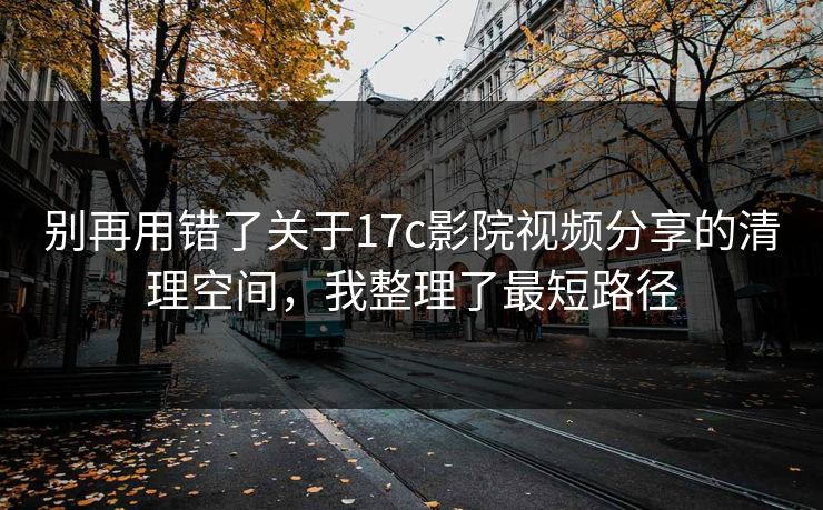 别再用错了关于17c影院视频分享的清理空间,我整理了最短路径 别再用错了关于17c影院视频分享的清理空间,我整理了最短路径