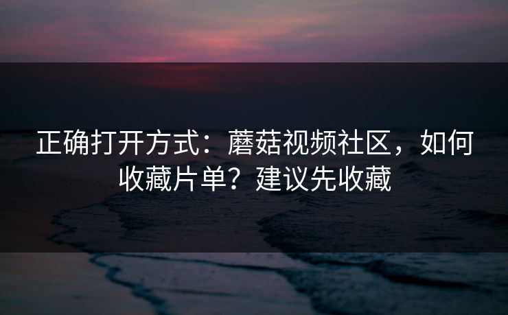 正确打开方式：蘑菇视频社区，如何收藏片单？建议先收藏