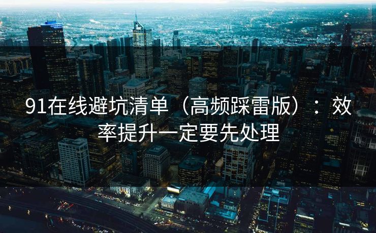 91在线避坑清单(高频踩雷版):效率提升一定要先处理 91在线避坑清单(高频踩雷版):效率提升一定要先处理
