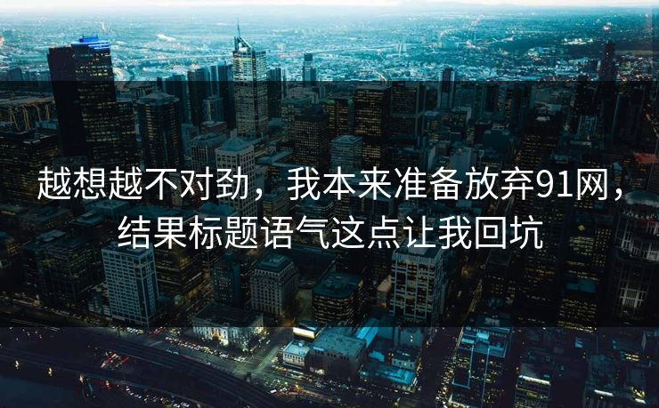 越想越不对劲,我本来准备放弃91网,结果标题语气这点让我回坑 越想越不对劲,我本来准备放弃91网,结果标题语气这点让我回坑