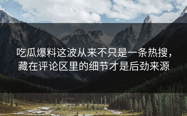 吃瓜爆料这波从来不只是一条热搜,藏在评论区里的细节才是后劲来源 吃瓜爆料这波从来不只是一条热搜,藏在评论区里的细节才是后劲来源