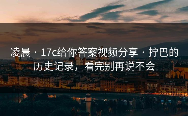 凌晨 · 17c给你答案视频分享 · 拧巴的历史记录，看完别再说不会