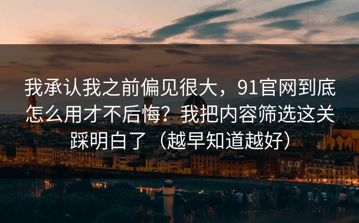 我承认我之前偏见很大,91官网到底怎么用才不后悔?我把内容筛选这关踩明白了(越早知道越好) 我承认我之前偏见很大,91官网到底怎么用才不后悔?我把内容筛选这关踩明白了(越早知道越好)