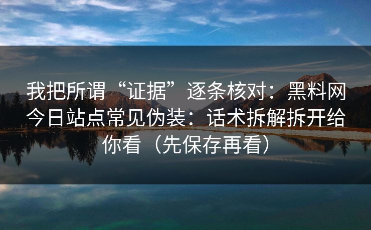 我把所谓“证据”逐条核对：黑料网今日站点常见伪装：话术拆解拆开给你看（先保存再看）