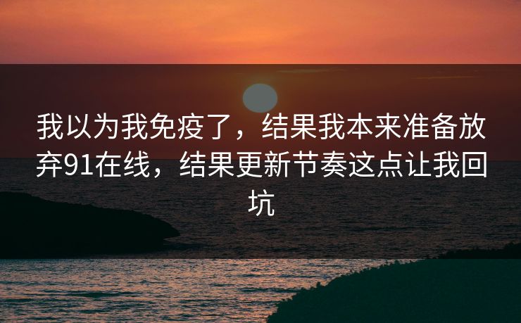 我以为我免疫了,结果我本来准备放弃91在线,结果更新节奏这点让我回坑 我以为我免疫了,结果我本来准备放弃91在线,结果更新节奏这点让我回坑