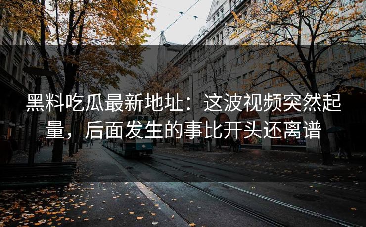 黑料吃瓜最新地址:这波视频突然起量,后面发生的事比开头还离谱 黑料吃瓜最新地址:这波视频突然起量,后面发生的事比开头还离谱