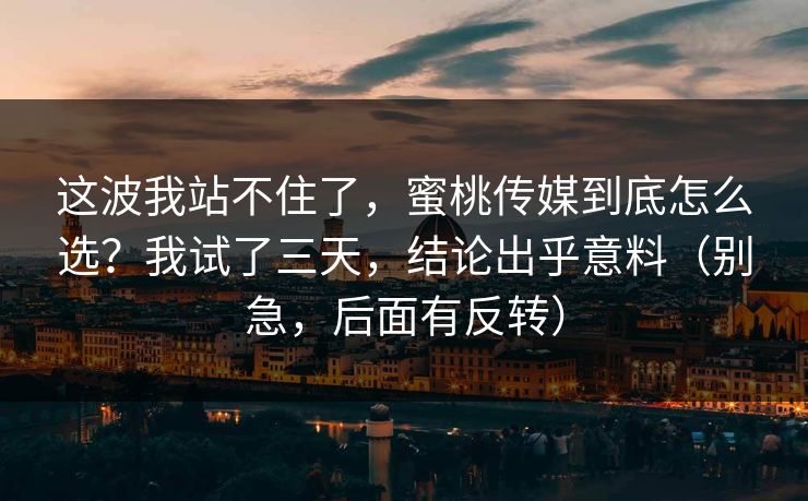 这波我站不住了,蜜桃传媒到底怎么选?我试了三天,结论出乎意料(别急,后面有反转)